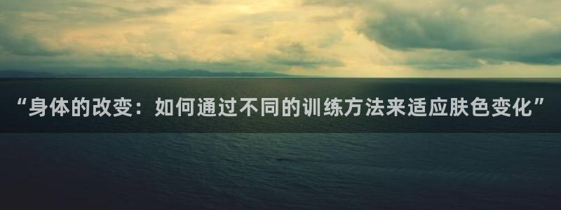 哈哈体育下载：“身体的改变：如何通过不同的训练方法来适应肤色变化”