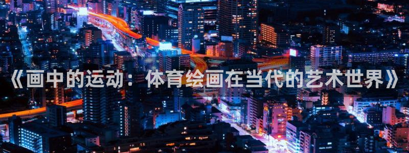 哈哈体育十年：《画中的运动：体育绘画在当代的艺术世界》